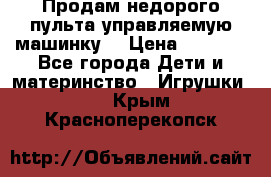 Продам недорого пульта управляемую машинку  › Цена ­ 4 500 - Все города Дети и материнство » Игрушки   . Крым,Красноперекопск